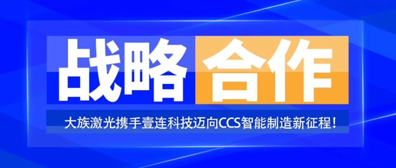 共創未來，智造&ldquo;新&rdquo;時代&mdash;&mdash;大族激光攜手壹連科技邁向CCS智能制造新征程！ 